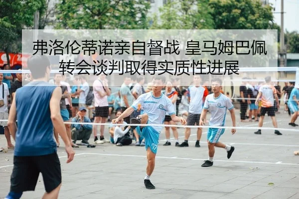 弗洛伦蒂诺亲自督战 皇马姆巴佩转会谈判取得实质性进展